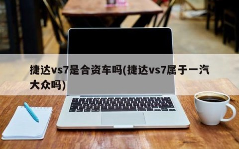 捷达vs7是合资车吗(捷达vs7属于一汽大众吗)