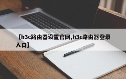 【h3c路由器设置官网,h3c路由器登录入口】